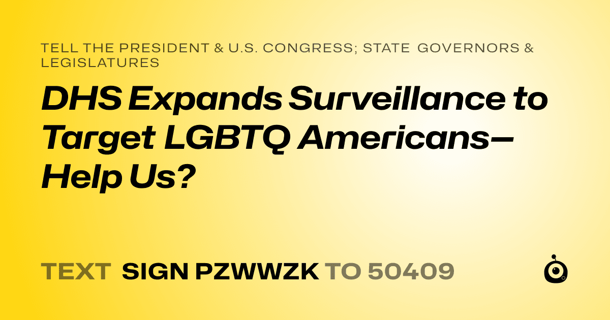 A shareable card that reads "tell the President & U.S. Congress; State Governors & Legislatures: DHS Expands Surveillance to Target LGBTQ Americans—Help Us?" followed by "text sign PZWWZK to 50409"