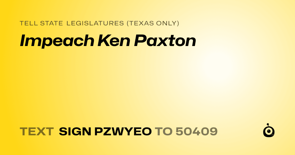 A shareable card that reads "tell State Legislatures (Texas only): Impeach Ken Paxton" followed by "text sign PZWYEO to 50409"