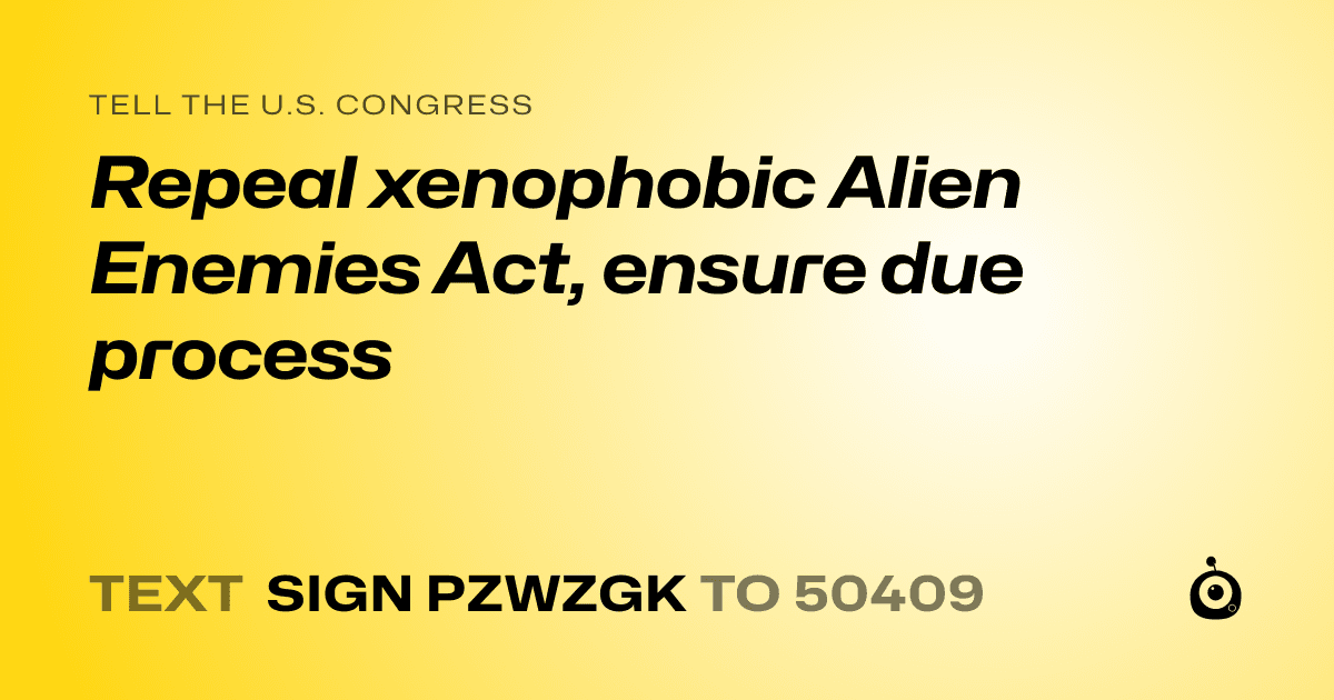 A shareable card that reads "tell the U.S. Congress: Repeal xenophobic Alien Enemies Act, ensure due process" followed by "text sign PZWZGK to 50409"