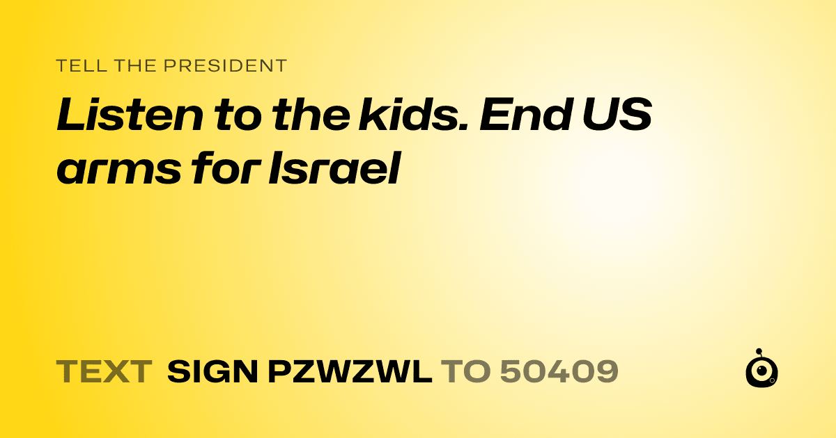 A shareable card that reads "tell the President: Listen to the kids. End US arms for Israel" followed by "text sign PZWZWL to 50409"
