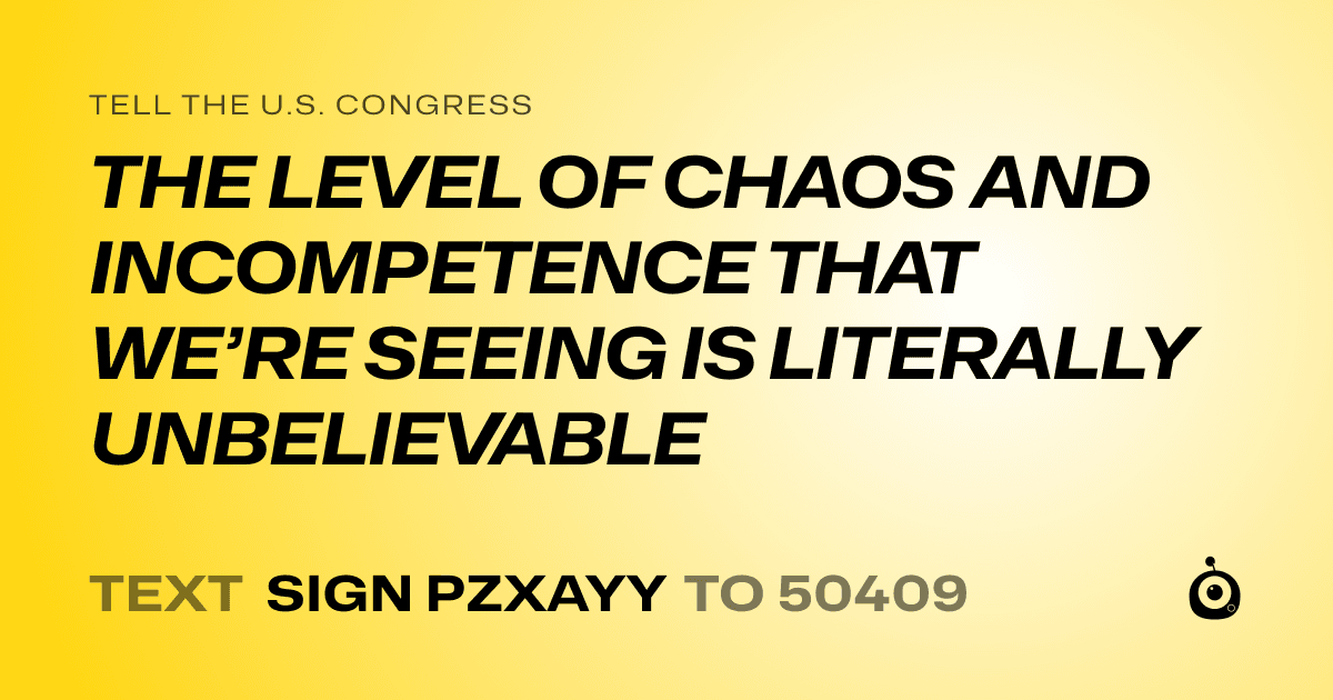 A shareable card that reads "tell the U.S. Congress: THE LEVEL OF CHAOS AND INCOMPETENCE THAT WE’RE SEEING IS LITERALLY UNBELIEVABLE" followed by "text sign PZXAYY to 50409"