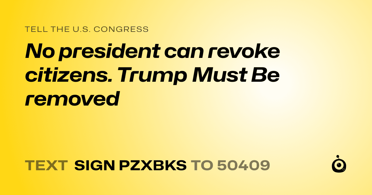 A shareable card that reads "tell the U.S. Congress: No president can revoke citizens. Trump Must Be removed" followed by "text sign PZXBKS to 50409"