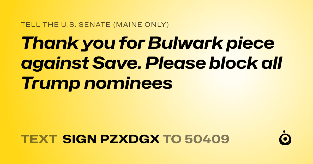 A shareable card that reads "tell the U.S. Senate (Maine only): Thank you for Bulwark piece against Save. Please block all Trump nominees" followed by "text sign PZXDGX to 50409"