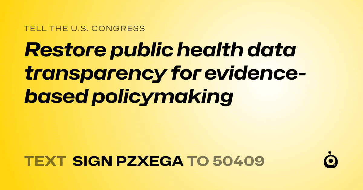 A shareable card that reads "tell the U.S. Congress: Restore public health data transparency for evidence-based policymaking" followed by "text sign PZXEGA to 50409"