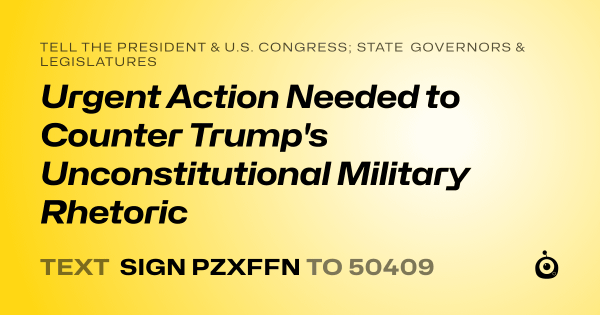 A shareable card that reads "tell the President & U.S. Congress; State Governors & Legislatures: Urgent Action Needed to Counter Trump's Unconstitutional Military Rhetoric" followed by "text sign PZXFFN to 50409"