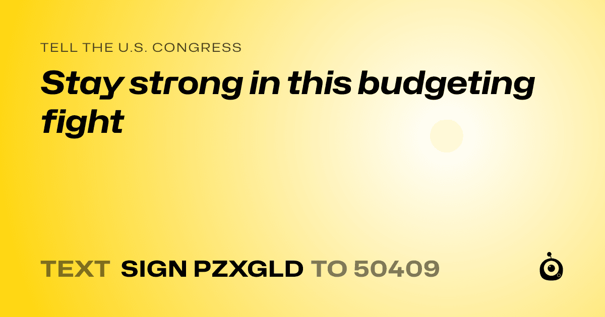 A shareable card that reads "tell the U.S. Congress: Stay strong in this budgeting fight" followed by "text sign PZXGLD to 50409"