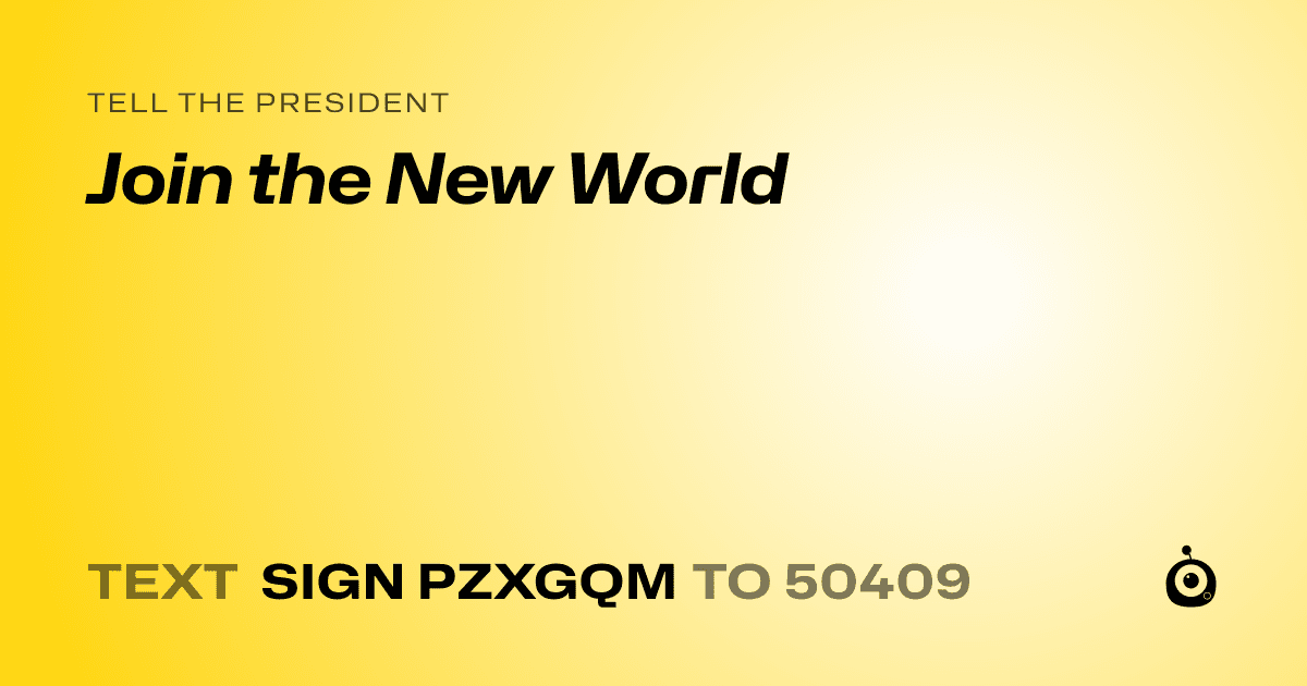 A shareable card that reads "tell the President: Join the New World" followed by "text sign PZXGQM to 50409"