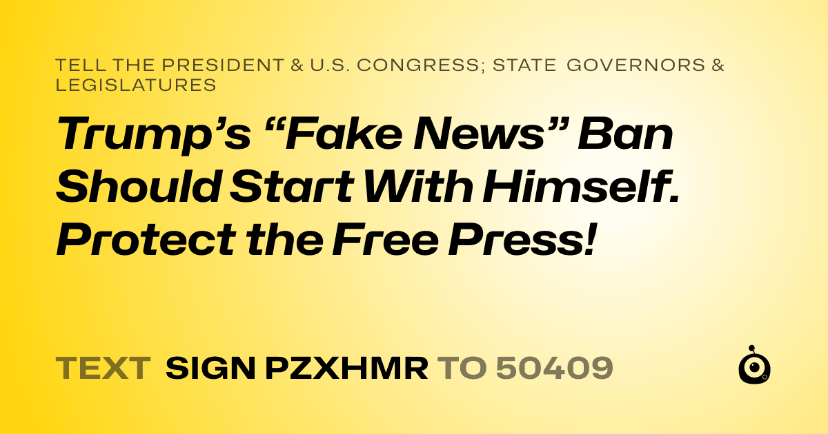 A shareable card that reads "tell the President & U.S. Congress; State Governors & Legislatures: Trump’s “Fake News” Ban Should Start With Himself. Protect the Free Press!" followed by "text sign PZXHMR to 50409"
