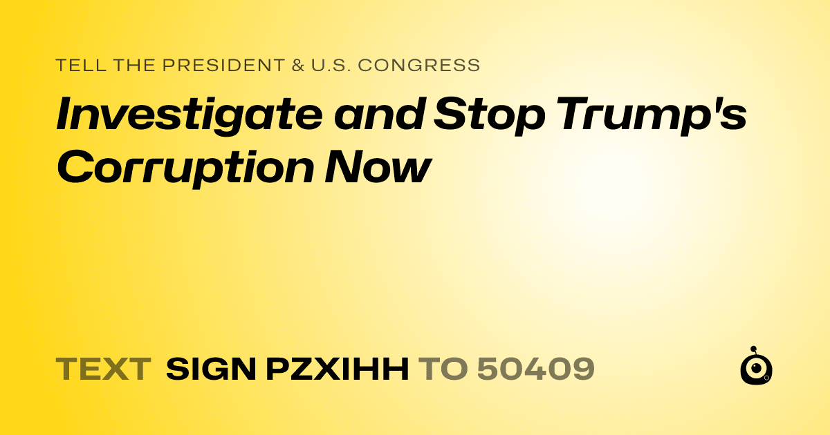 A shareable card that reads "tell the President & U.S. Congress: Investigate and Stop Trump's Corruption Now" followed by "text sign PZXIHH to 50409"