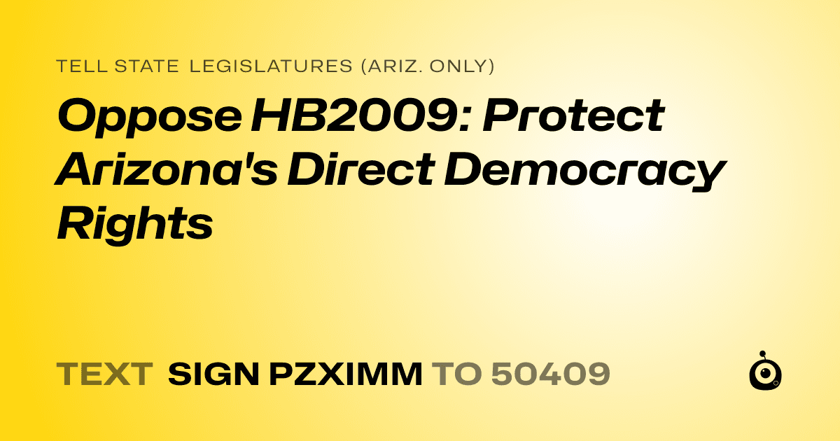 A shareable card that reads "tell State Legislatures (Ariz. only): Oppose HB2009: Protect Arizona's Direct Democracy Rights" followed by "text sign PZXIMM to 50409"