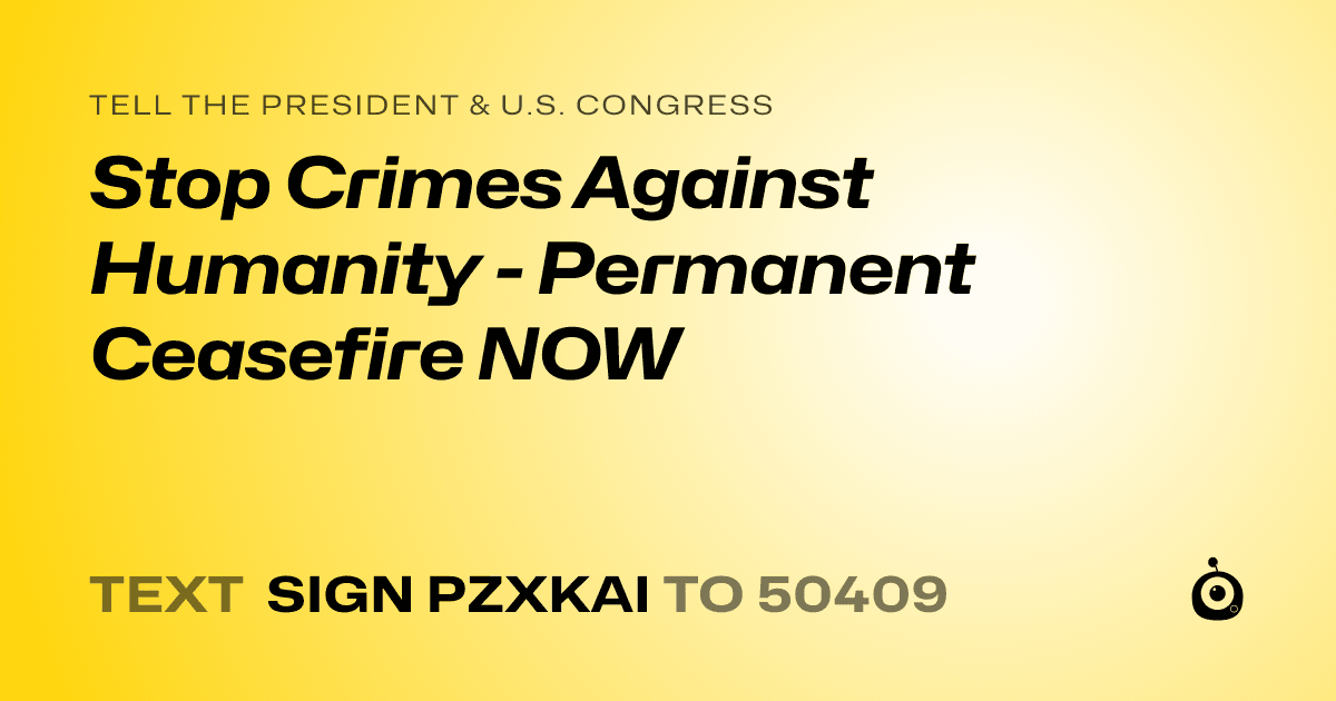 A shareable card that reads "tell the President & U.S. Congress: Stop Crimes Against Humanity - Permanent Ceasefire NOW" followed by "text sign PZXKAI to 50409"