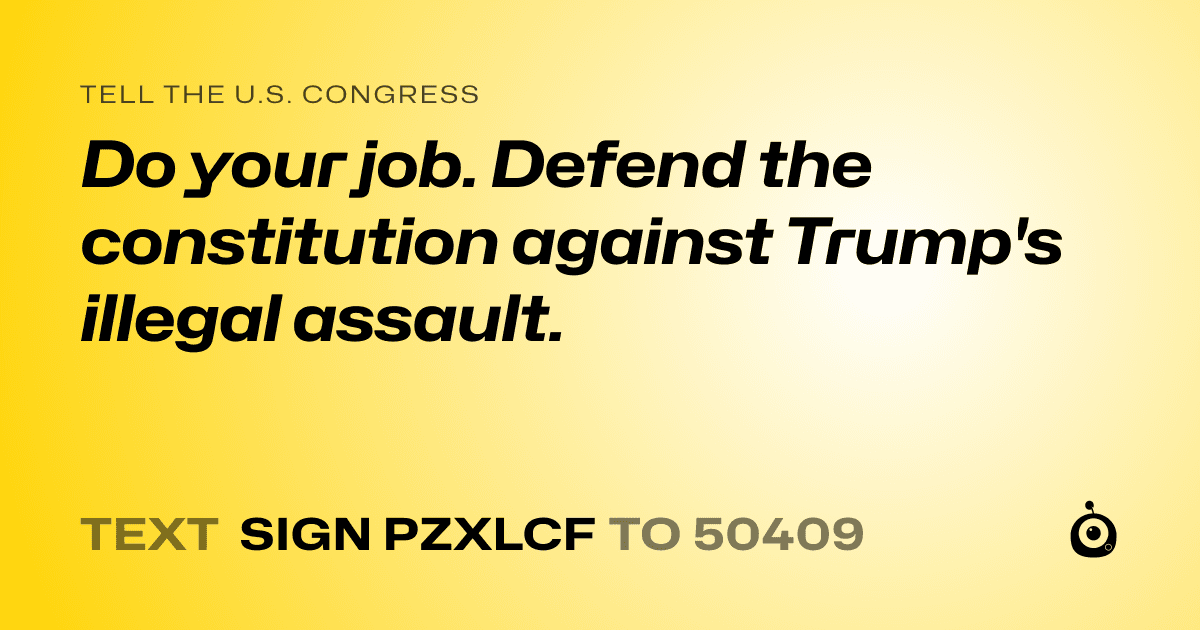 A shareable card that reads "tell the U.S. Congress: Do your job. Defend the constitution against Trump's illegal assault." followed by "text sign PZXLCF to 50409"