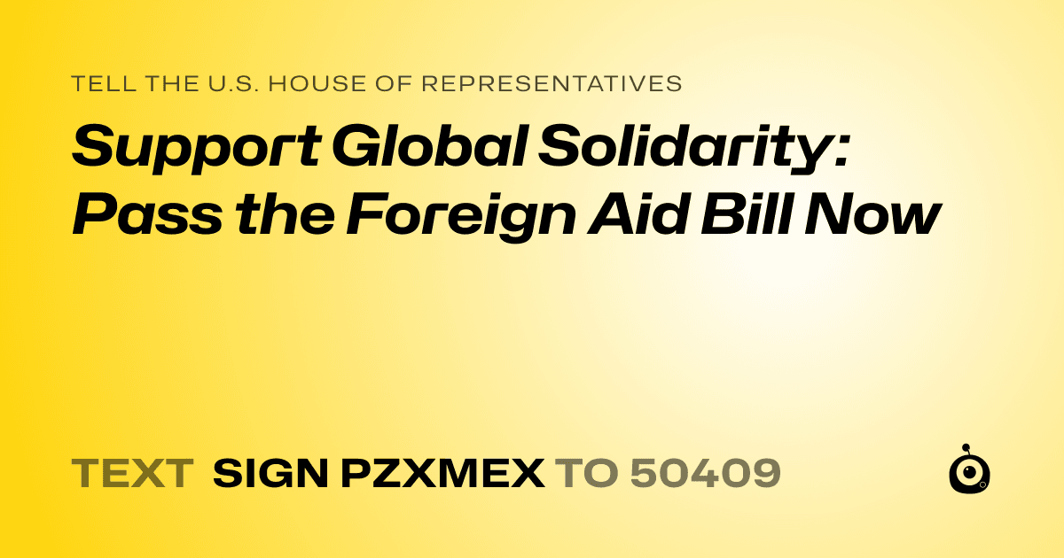 A shareable card that reads "tell the U.S. House of Representatives: Support Global Solidarity: Pass the Foreign Aid Bill Now" followed by "text sign PZXMEX to 50409"
