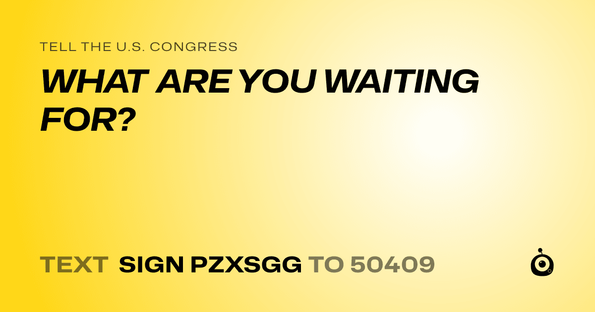A shareable card that reads "tell the U.S. Congress: WHAT ARE YOU WAITING FOR?" followed by "text sign PZXSGG to 50409"
