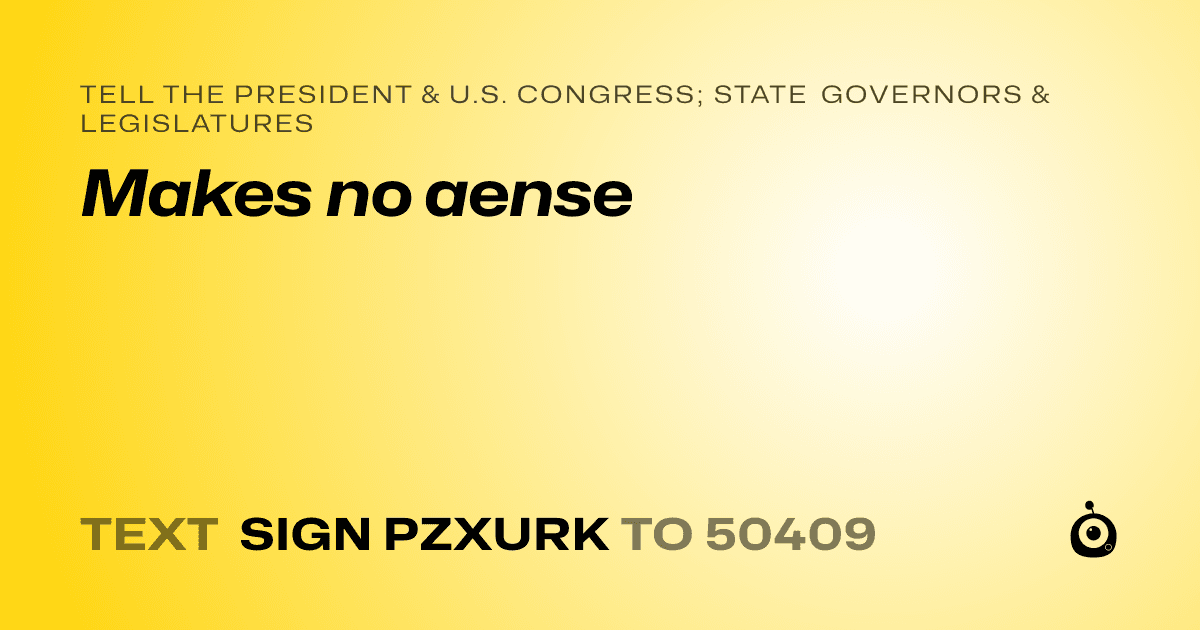 A shareable card that reads "tell the President & U.S. Congress; State Governors & Legislatures: Makes no aense" followed by "text sign PZXURK to 50409"