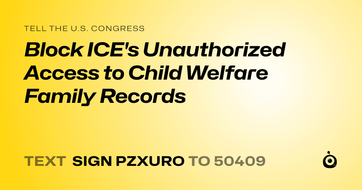 A shareable card that reads "tell the U.S. Congress: Block ICE's Unauthorized Access to Child Welfare Family Records" followed by "text sign PZXURO to 50409"