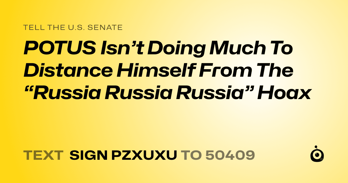 A shareable card that reads "tell the U.S. Senate: POTUS Isn’t Doing Much To Distance Himself From The “Russia Russia Russia” Hoax" followed by "text sign PZXUXU to 50409"