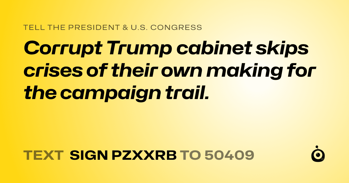 A shareable card that reads "tell the President & U.S. Congress: Corrupt Trump cabinet skips crises of their own making for the campaign trail." followed by "text sign PZXXRB to 50409"
