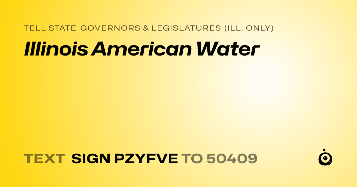 A shareable card that reads "tell State Governors & Legislatures (Ill. only): Illinois American Water" followed by "text sign PZYFVE to 50409"