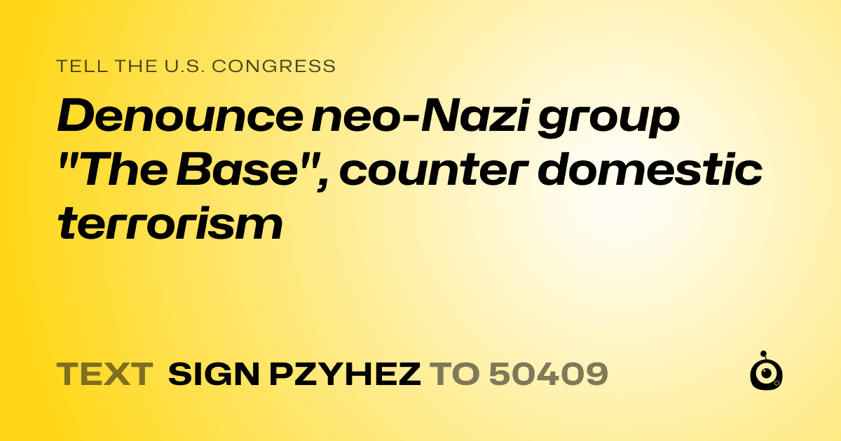 A shareable card that reads "tell the U.S. Congress: Denounce neo-Nazi group "The Base", counter domestic terrorism" followed by "text sign PZYHEZ to 50409"
