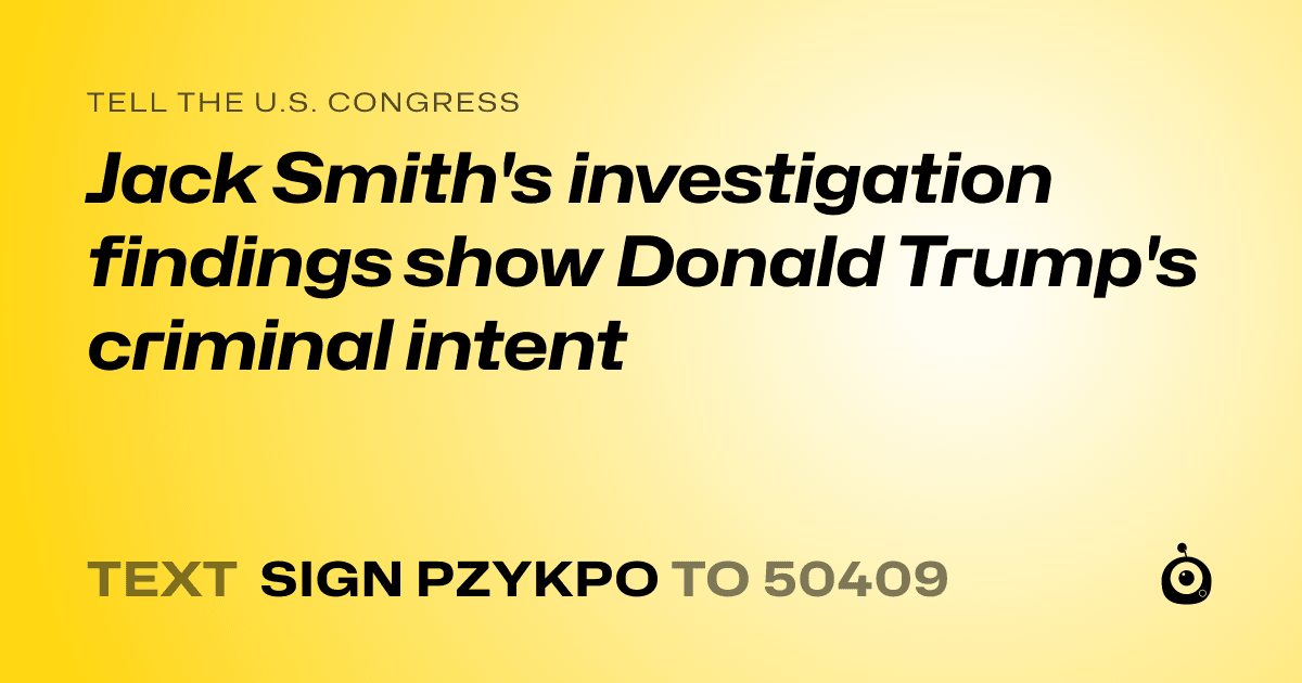 A shareable card that reads "tell the U.S. Congress: Jack Smith's investigation findings show Donald Trump's criminal intent" followed by "text sign PZYKPO to 50409"