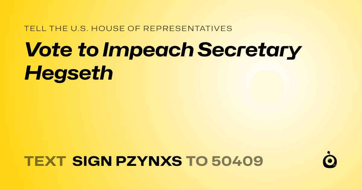 A shareable card that reads "tell the U.S. House of Representatives: Vote to Impeach Secretary Hegseth" followed by "text sign PZYNXS to 50409"
