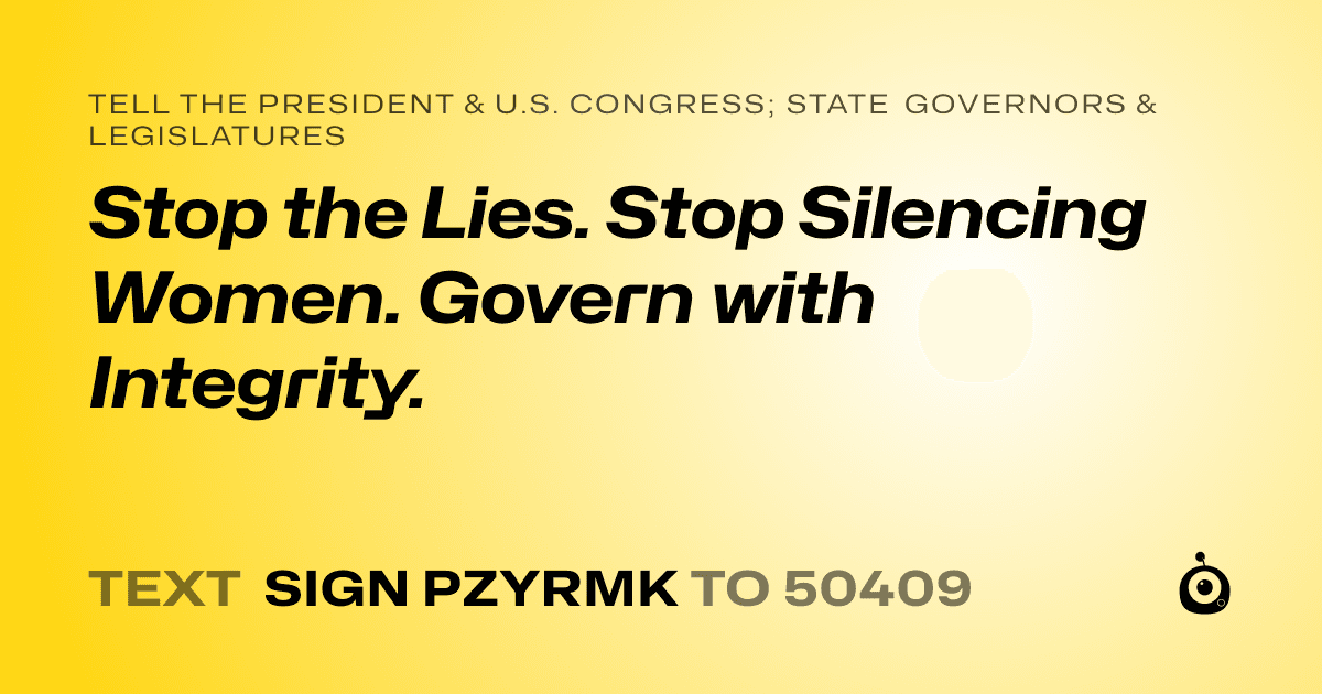 A shareable card that reads "tell the President & U.S. Congress; State Governors & Legislatures: Stop the Lies. Stop Silencing Women. Govern with Integrity." followed by "text sign PZYRMK to 50409"
