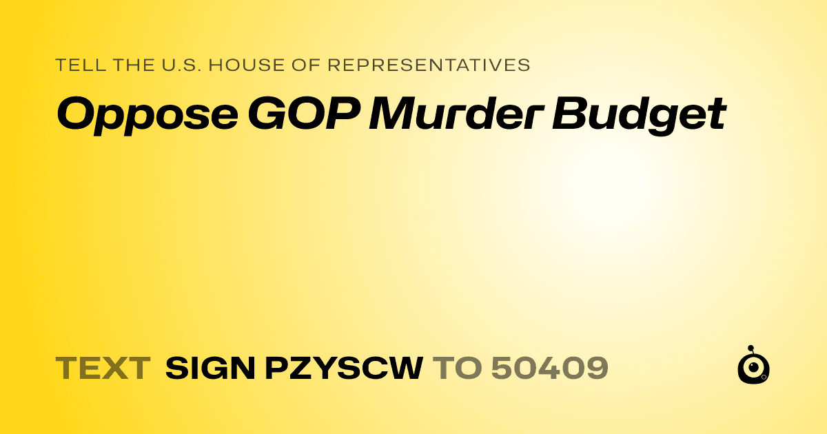 A shareable card that reads "tell the U.S. House of Representatives: Oppose GOP Murder Budget" followed by "text sign PZYSCW to 50409"