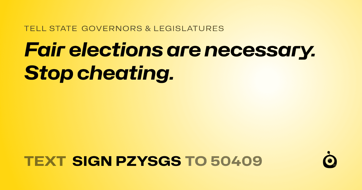 A shareable card that reads "tell State Governors & Legislatures: Fair elections are necessary. Stop cheating." followed by "text sign PZYSGS to 50409"