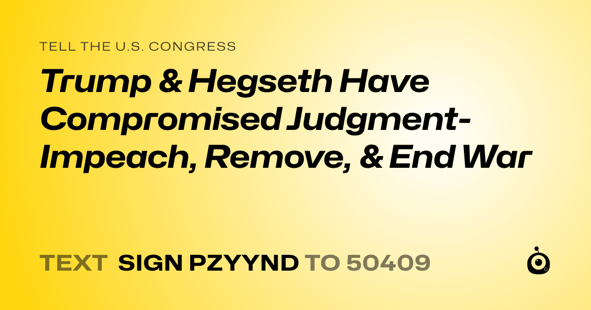 A shareable card that reads "tell the U.S. Congress: Trump & Hegseth Have Compromised Judgment- Impeach, Remove, & End War" followed by "text sign PZYYND to 50409"