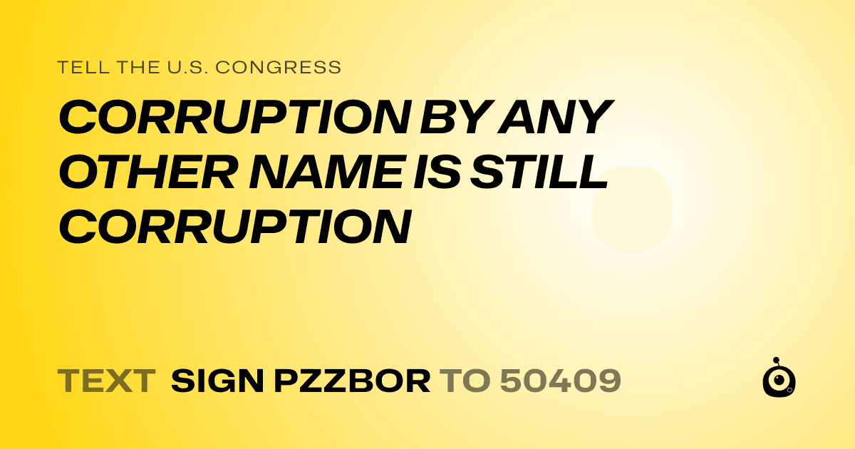 A shareable card that reads "tell the U.S. Congress: CORRUPTION BY ANY OTHER NAME IS STILL CORRUPTION" followed by "text sign PZZBOR to 50409"