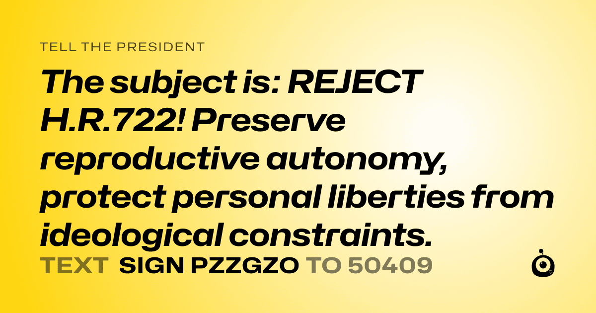 A shareable card that reads "tell the President: The subject is: REJECT H.R.722! Preserve reproductive autonomy, protect personal liberties from ideological constraints." followed by "text sign PZZGZO to 50409"