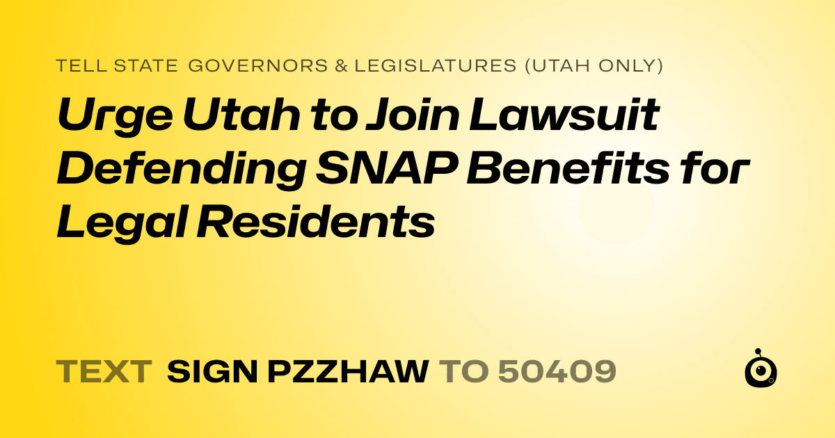 A shareable card that reads "tell State Governors & Legislatures (Utah only): Urge Utah to Join Lawsuit Defending SNAP Benefits for Legal Residents" followed by "text sign PZZHAW to 50409"