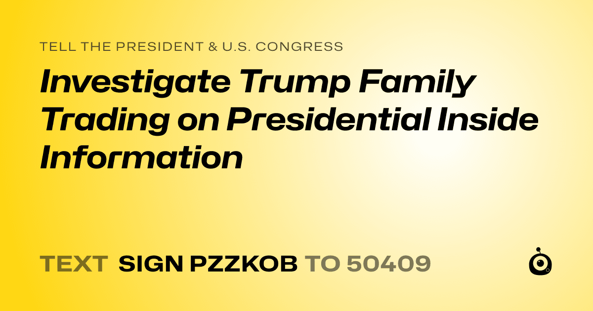 A shareable card that reads "tell the President & U.S. Congress: Investigate Trump Family Trading on Presidential Inside Information" followed by "text sign PZZKOB to 50409"