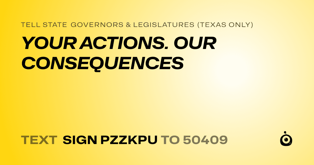 A shareable card that reads "tell State Governors & Legislatures (Texas only): YOUR ACTIONS. OUR CONSEQUENCES" followed by "text sign PZZKPU to 50409"