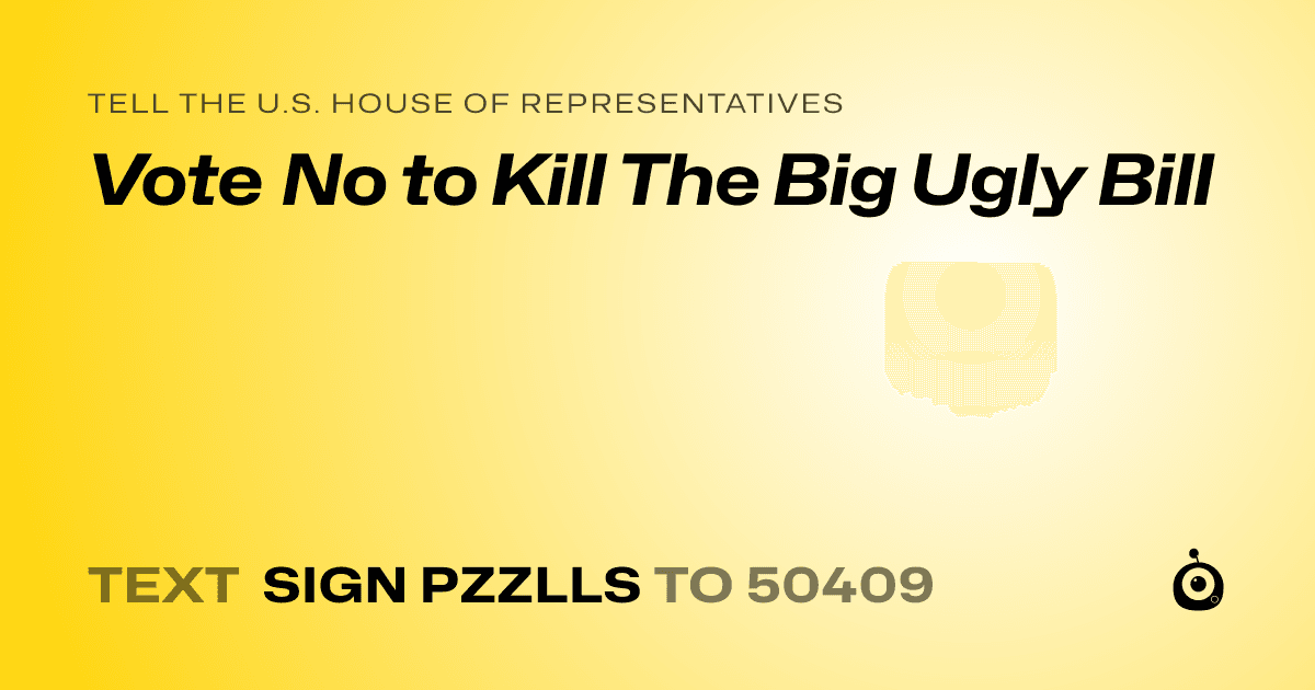 A shareable card that reads "tell the U.S. House of Representatives: Vote No to Kill The Big Ugly Bill" followed by "text sign PZZLLS to 50409"