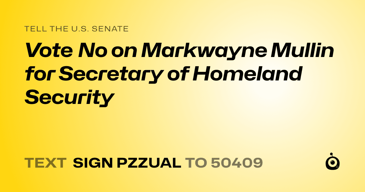 A shareable card that reads "tell the U.S. Senate: Vote No on Markwayne Mullin for Secretary of Homeland Security" followed by "text sign PZZUAL to 50409"