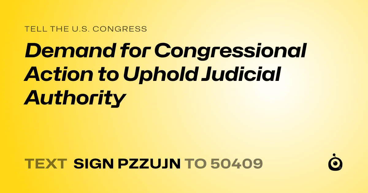 A shareable card that reads "tell the U.S. Congress: Demand for Congressional Action to Uphold Judicial Authority" followed by "text sign PZZUJN to 50409"