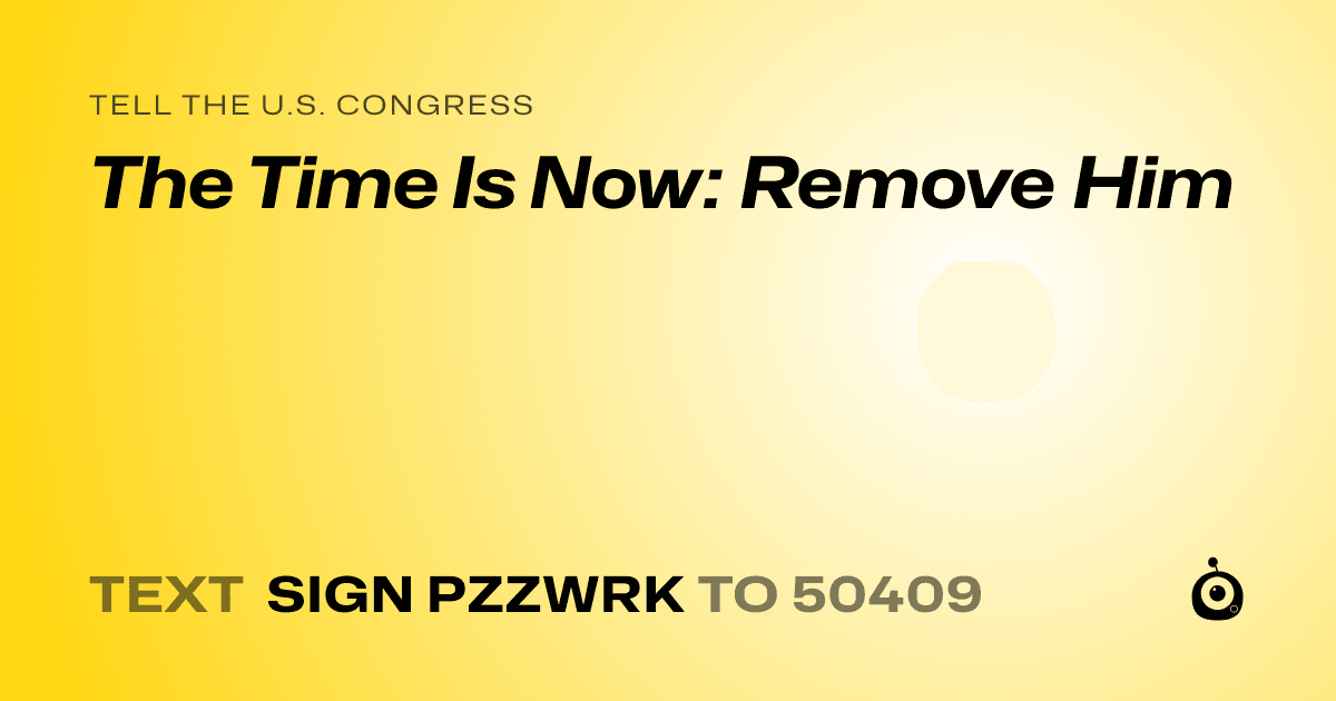A shareable card that reads "tell the U.S. Congress: The Time Is Now: Remove Him" followed by "text sign PZZWRK to 50409"