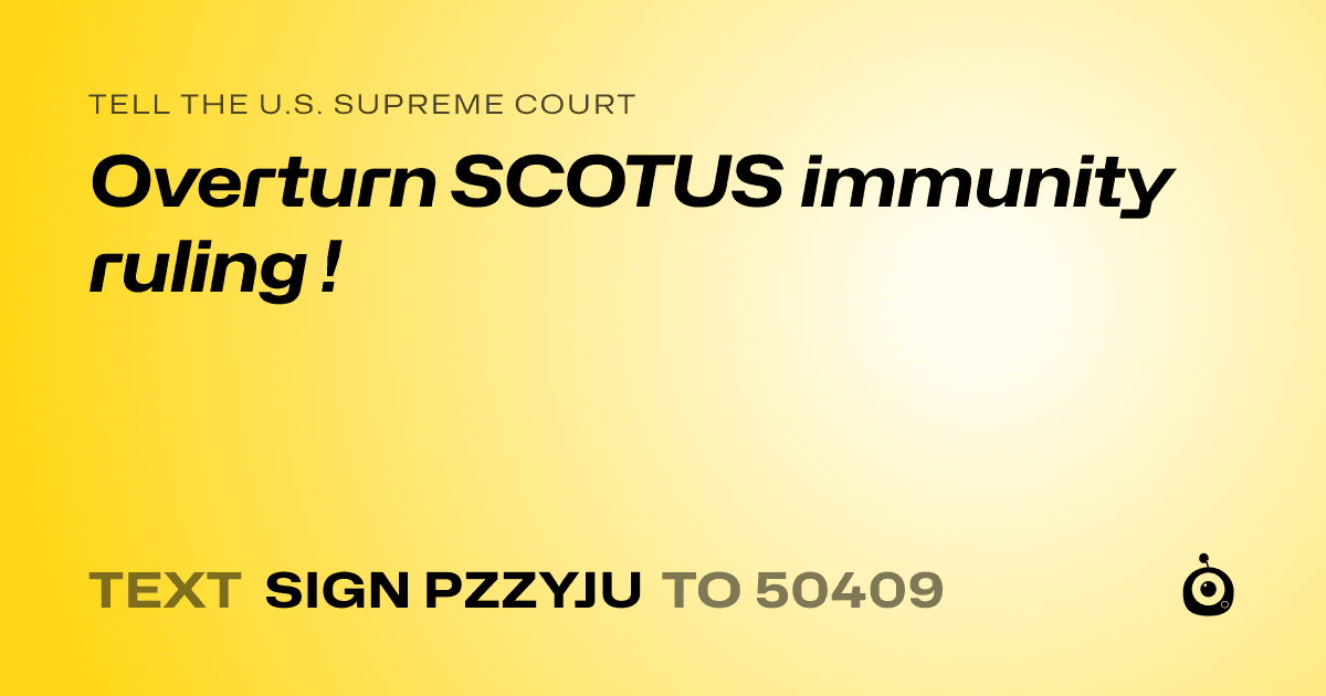 A shareable card that reads "tell the U.S. Supreme Court: Overturn SCOTUS immunity ruling !" followed by "text sign PZZYJU to 50409"