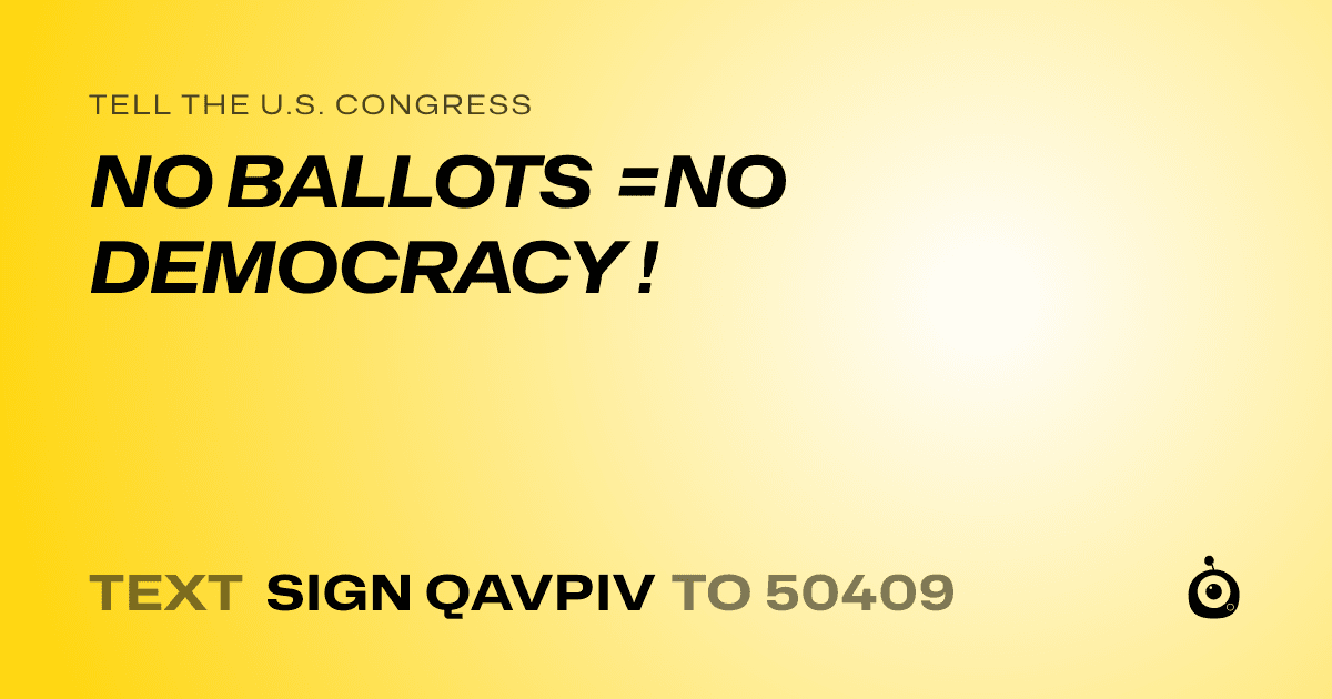A shareable card that reads "tell the U.S. Congress: NO BALLOTS =NO DEMOCRACY !" followed by "text sign QAVPIV to 50409"