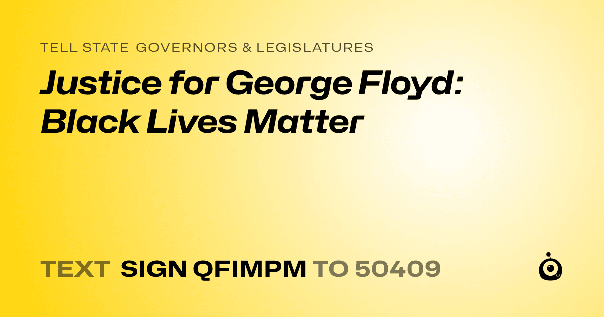 A shareable card that reads "tell State Governors & Legislatures: Justice for George Floyd: Black Lives Matter" followed by "text sign QFIMPM to 50409"