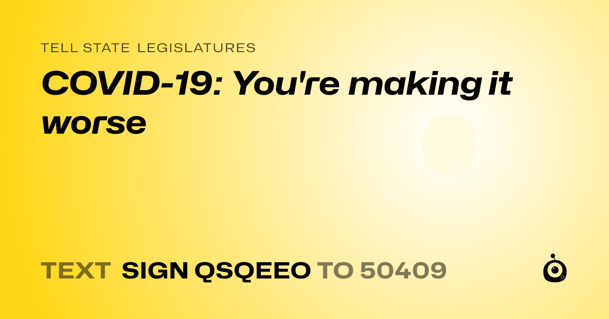 A shareable card that reads "tell State Legislatures: COVID-19: You're making it worse" followed by "text sign QSQEEO to 50409"