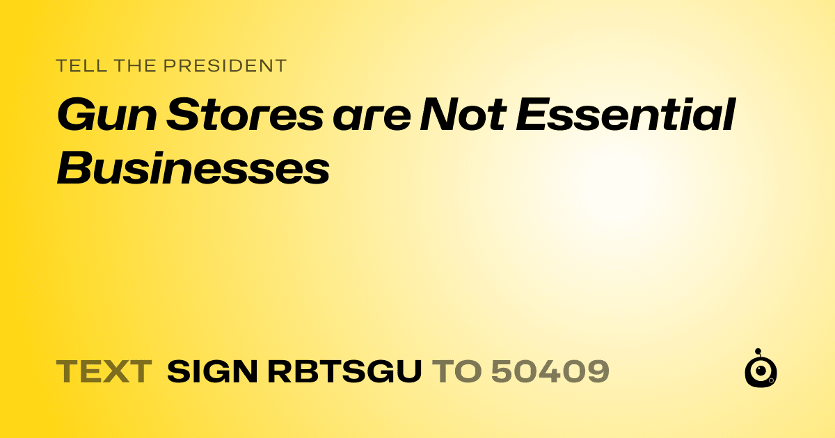 A shareable card that reads "tell the President: Gun Stores are Not Essential Businesses" followed by "text sign RBTSGU to 50409"