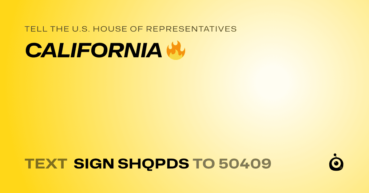 A shareable card that reads "tell the U.S. House of Representatives: CALIFORNIA 🔥" followed by "text sign SHQPDS to 50409"