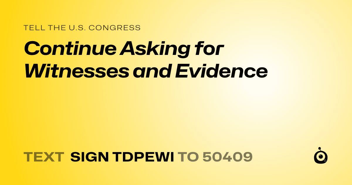 A shareable card that reads "tell the U.S. Congress: Continue Asking for Witnesses and Evidence" followed by "text sign TDPEWI to 50409"