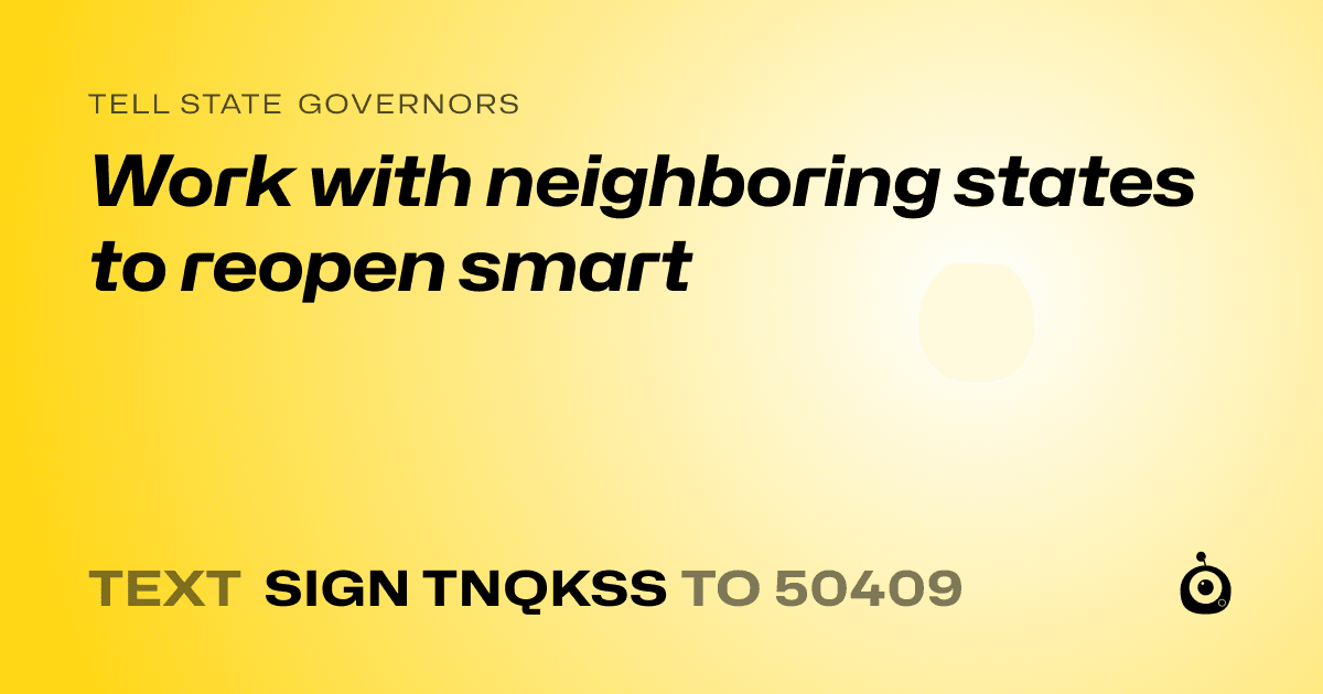 A shareable card that reads "tell State Governors: Work with neighboring states to reopen smart" followed by "text sign TNQKSS to 50409"
