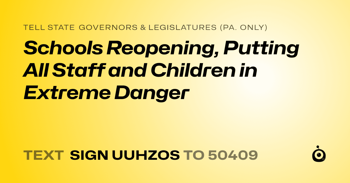 A shareable card that reads "tell State Governors & Legislatures (Pa. only): Schools Reopening, Putting All Staff and Children in Extreme Danger" followed by "text sign UUHZOS to 50409"