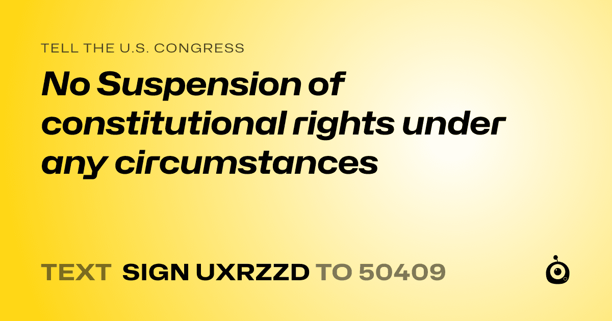A shareable card that reads "tell the U.S. Congress: No Suspension of constitutional rights under any circumstances" followed by "text sign UXRZZD to 50409"