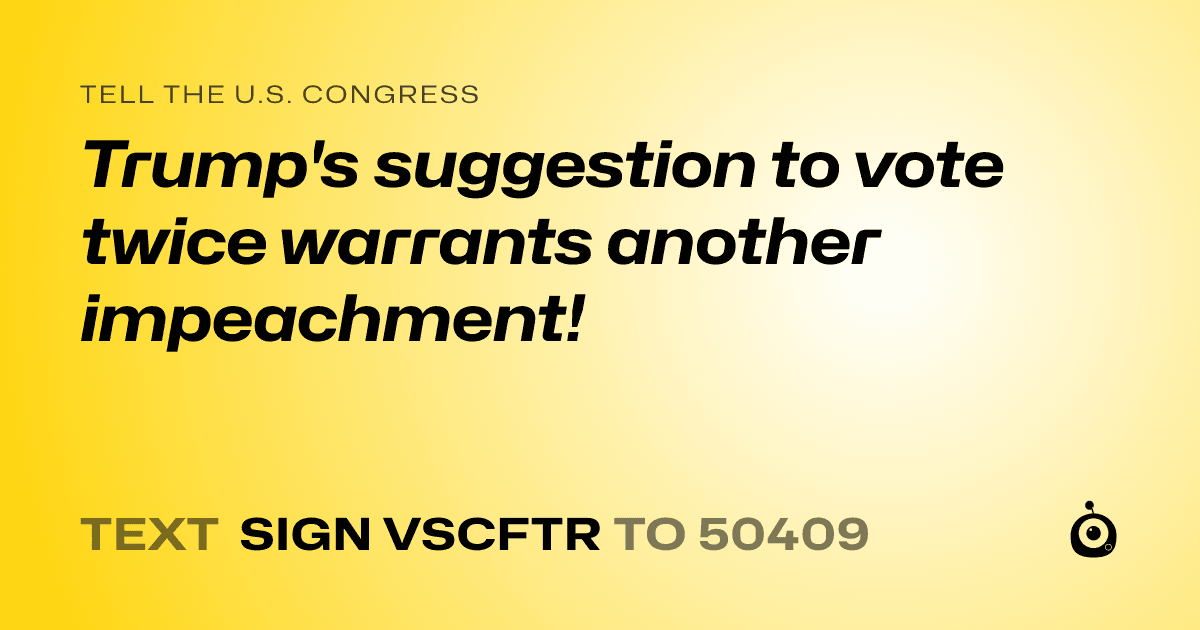 A shareable card that reads "tell the U.S. Congress: Trump's suggestion to vote twice warrants another impeachment!" followed by "text sign VSCFTR to 50409"